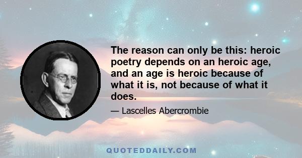 The reason can only be this: heroic poetry depends on an heroic age, and an age is heroic because of what it is, not because of what it does.