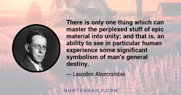 There is only one thing which can master the perplexed stuff of epic material into unity; and that is, an ability to see in particular human experience some significant symbolism of man's general destiny.