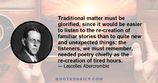 Traditional matter must be glorified, since it would be easier to listen to the re-creation of familiar stories than to quite new and unexpected things; the listeners, we must remember, needed poetry chiefly as the