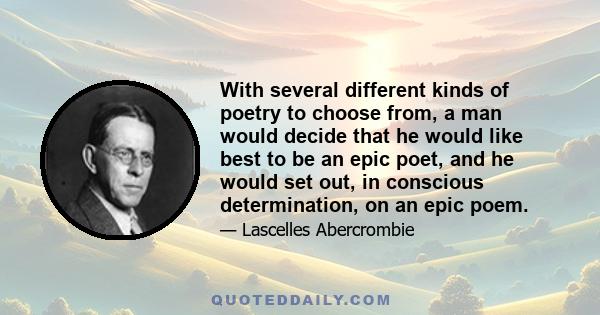 With several different kinds of poetry to choose from, a man would decide that he would like best to be an epic poet, and he would set out, in conscious determination, on an epic poem.