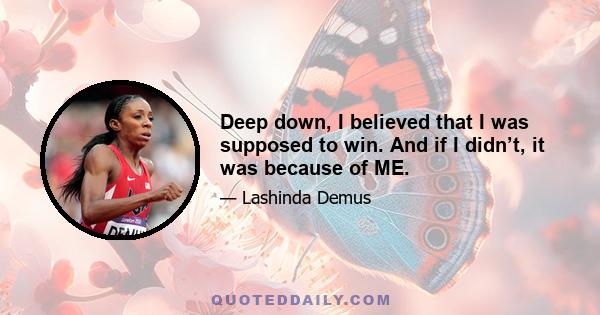 Deep down, I believed that I was supposed to win. And if I didn’t, it was because of ME.