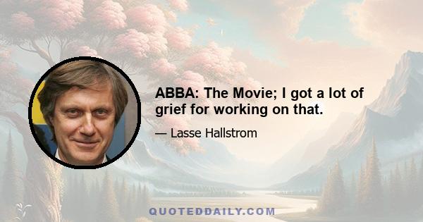 ABBA: The Movie; I got a lot of grief for working on that.