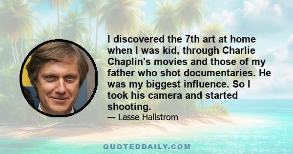 I discovered the 7th art at home when I was kid, through Charlie Chaplin's movies and those of my father who shot documentaries. He was my biggest influence. So I took his camera and started shooting.