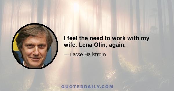 I feel the need to work with my wife, Lena Olin, again.