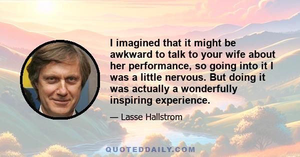 I imagined that it might be awkward to talk to your wife about her performance, so going into it I was a little nervous. But doing it was actually a wonderfully inspiring experience.