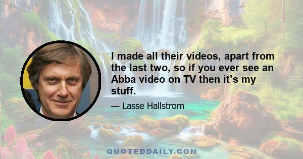 I made all their videos, apart from the last two, so if you ever see an Abba video on TV then it’s my stuff.