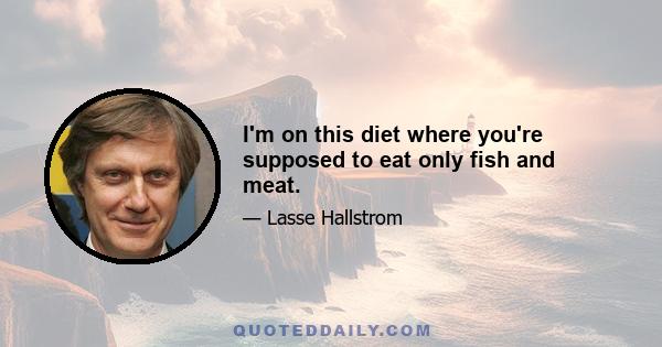 I'm on this diet where you're supposed to eat only fish and meat.