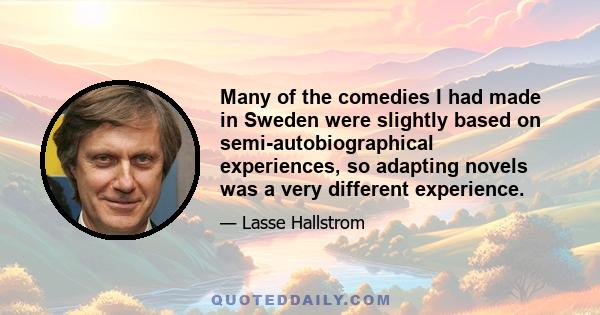 Many of the comedies I had made in Sweden were slightly based on semi-autobiographical experiences, so adapting novels was a very different experience.