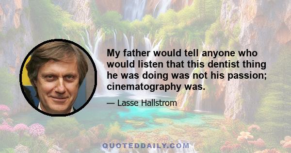 My father would tell anyone who would listen that this dentist thing he was doing was not his passion; cinematography was.