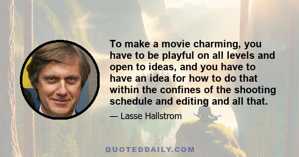 To make a movie charming, you have to be playful on all levels and open to ideas, and you have to have an idea for how to do that within the confines of the shooting schedule and editing and all that.