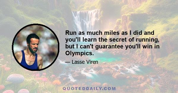 Run as much miles as I did and you'll learn the secret of running, but I can't guarantee you'll win in Olympics.