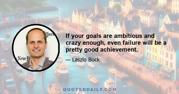 If your goals are ambitious and crazy enough, even failure will be a pretty good achievement.