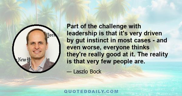 Part of the challenge with leadership is that it's very driven by gut instinct in most cases - and even worse, everyone thinks they're really good at it. The reality is that very few people are.