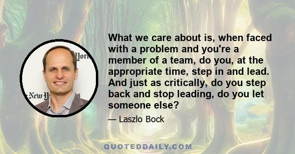 What we care about is, when faced with a problem and you're a member of a team, do you, at the appropriate time, step in and lead. And just as critically, do you step back and stop leading, do you let someone else?