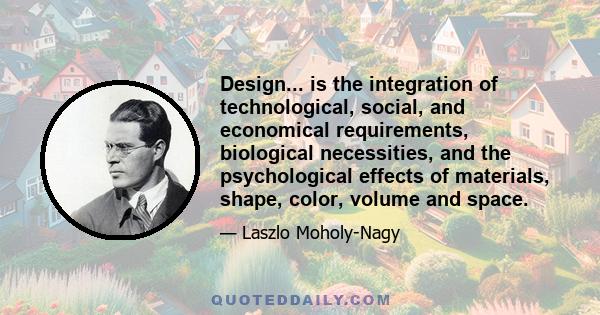 Design... is the integration of technological, social, and economical requirements, biological necessities, and the psychological effects of materials, shape, color, volume and space.