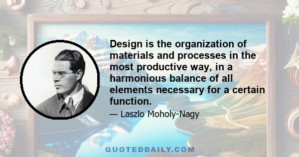 Design is the organization of materials and processes in the most productive way, in a harmonious balance of all elements necessary for a certain function.