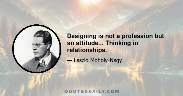 Designing is not a profession but an attitude... Thinking in relationships.