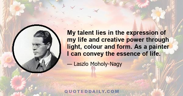 My talent lies in the expression of my life and creative power through light, colour and form. As a painter I can convey the essence of life.