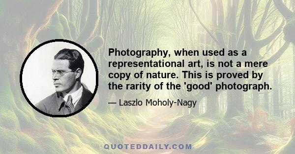 Photography, when used as a representational art, is not a mere copy of nature. This is proved by the rarity of the 'good' photograph.