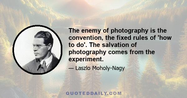 The enemy of photography is the convention, the fixed rules of 'how to do'. The salvation of photography comes from the experiment.