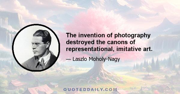 The invention of photography destroyed the canons of representational, imitative art.