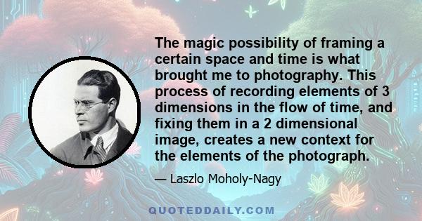 The magic possibility of framing a certain space and time is what brought me to photography. This process of recording elements of 3 dimensions in the flow of time, and fixing them in a 2 dimensional image, creates a