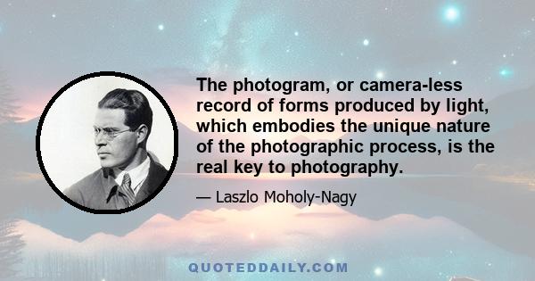 The photogram, or camera-less record of forms produced by light, which embodies the unique nature of the photographic process, is the real key to photography.