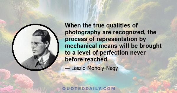 When the true qualities of photography are recognized, the process of representation by mechanical means will be brought to a level of perfection never before reached.