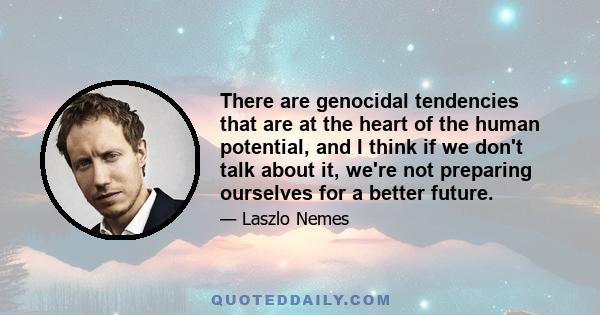 There are genocidal tendencies that are at the heart of the human potential, and I think if we don't talk about it, we're not preparing ourselves for a better future.