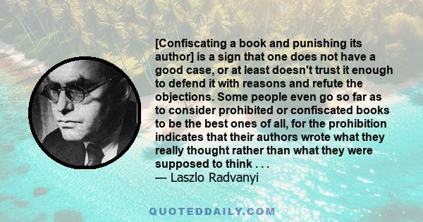 [Confiscating a book and punishing its author] is a sign that one does not have a good case, or at least doesn't trust it enough to defend it with reasons and refute the objections. Some people even go so far as to