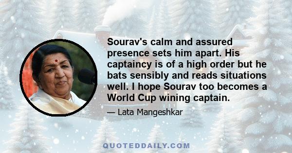 Sourav's calm and assured presence sets him apart. His captaincy is of a high order but he bats sensibly and reads situations well. I hope Sourav too becomes a World Cup wining captain.