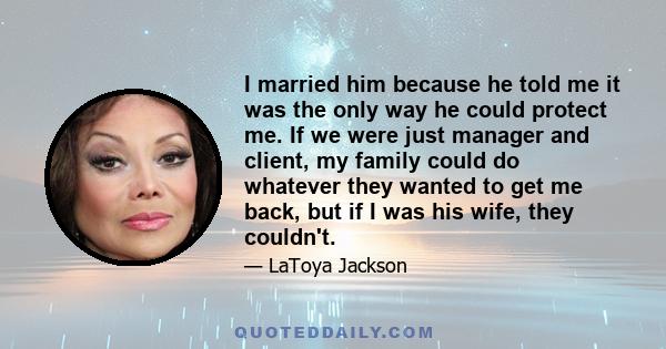 I married him because he told me it was the only way he could protect me. If we were just manager and client, my family could do whatever they wanted to get me back, but if I was his wife, they couldn't.