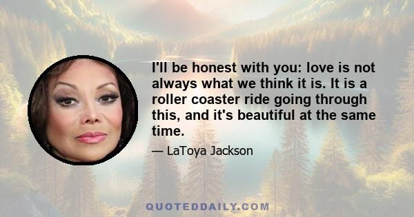 I'll be honest with you: love is not always what we think it is. It is a roller coaster ride going through this, and it's beautiful at the same time.