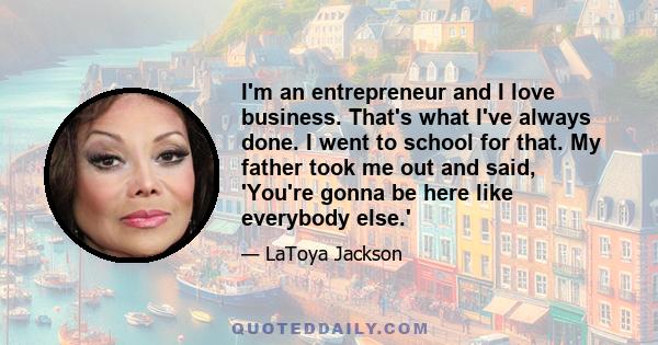 I'm an entrepreneur and I love business. That's what I've always done. I went to school for that. My father took me out and said, 'You're gonna be here like everybody else.'