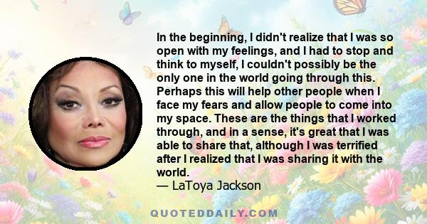 In the beginning, I didn't realize that I was so open with my feelings, and I had to stop and think to myself, I couldn't possibly be the only one in the world going through this. Perhaps this will help other people