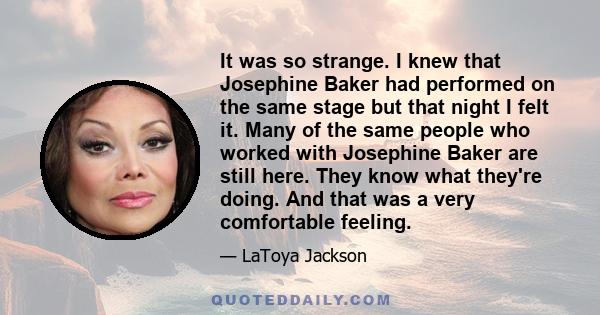 It was so strange. I knew that Josephine Baker had performed on the same stage but that night I felt it. Many of the same people who worked with Josephine Baker are still here. They know what they're doing. And that was 