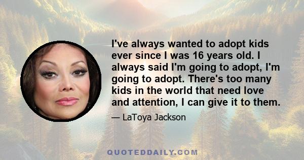 I've always wanted to adopt kids ever since I was 16 years old. I always said I'm going to adopt, I'm going to adopt. There's too many kids in the world that need love and attention, I can give it to them.