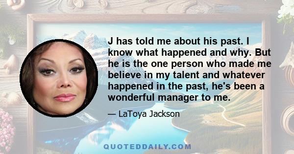 J has told me about his past. I know what happened and why. But he is the one person who made me believe in my talent and whatever happened in the past, he's been a wonderful manager to me.