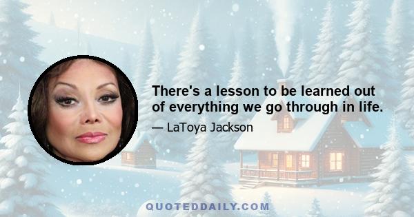 There's a lesson to be learned out of everything we go through in life.