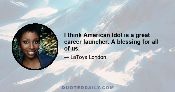 I think American Idol is a great career launcher. A blessing for all of us.