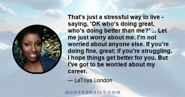 That's just a stressful way to live - saying, 'OK who's doing great, who's doing better than me?' ... Let me just worry about me. I'm not worried about anyone else. If you're doing fine, great; if you're struggling, I