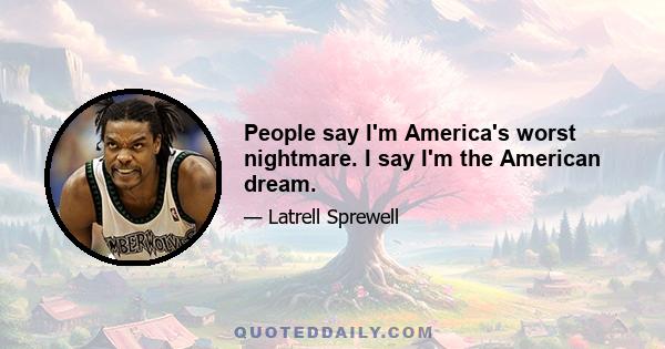 People say I'm America's worst nightmare. I say I'm the American dream.