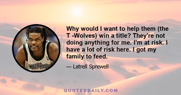 Why would I want to help them (the T -Wolves) win a title? They're not doing anything for me. I'm at risk. I have a lot of risk here. I got my family to feed.