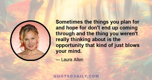 Sometimes the things you plan for and hope for don't end up coming through and the thing you weren't really thinking about is the opportunity that kind of just blows your mind.