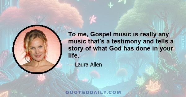 To me, Gospel music is really any music that's a testimony and tells a story of what God has done in your life.