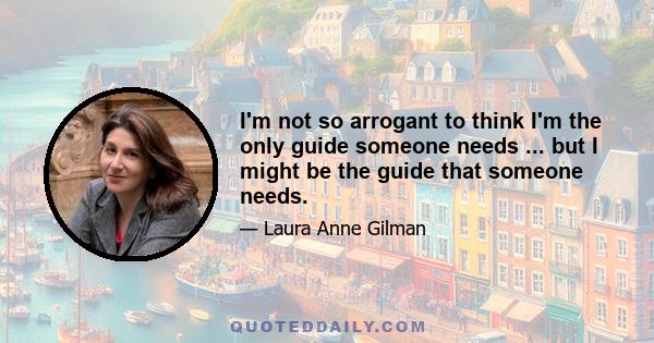 I'm not so arrogant to think I'm the only guide someone needs ... but I might be the guide that someone needs.