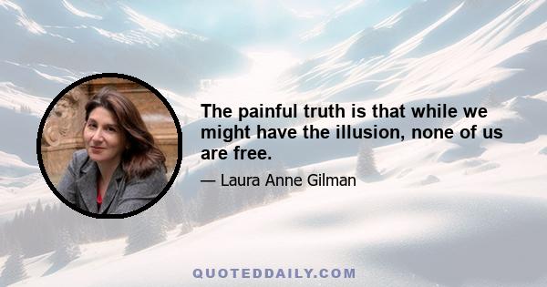 The painful truth is that while we might have the illusion, none of us are free.