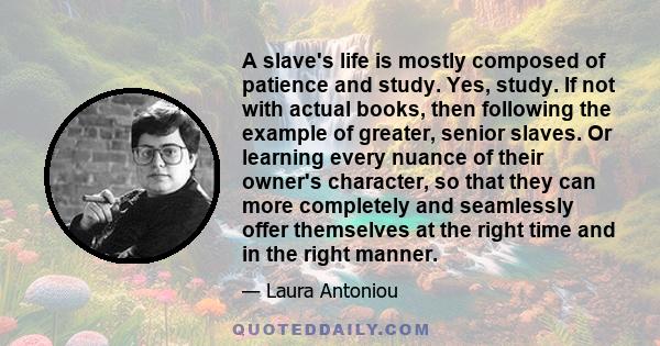 A slave's life is mostly composed of patience and study. Yes, study. If not with actual books, then following the example of greater, senior slaves. Or learning every nuance of their owner's character, so that they can