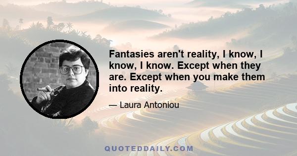 Fantasies aren't reality, I know, I know, I know. Except when they are. Except when you make them into reality.