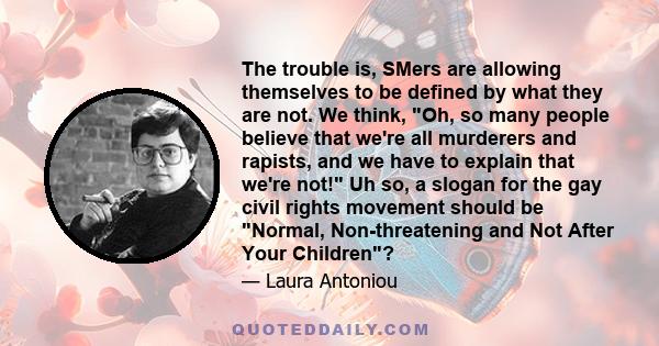 The trouble is, SMers are allowing themselves to be defined by what they are not. We think, Oh, so many people believe that we're all murderers and rapists, and we have to explain that we're not! Uh so, a slogan for the 